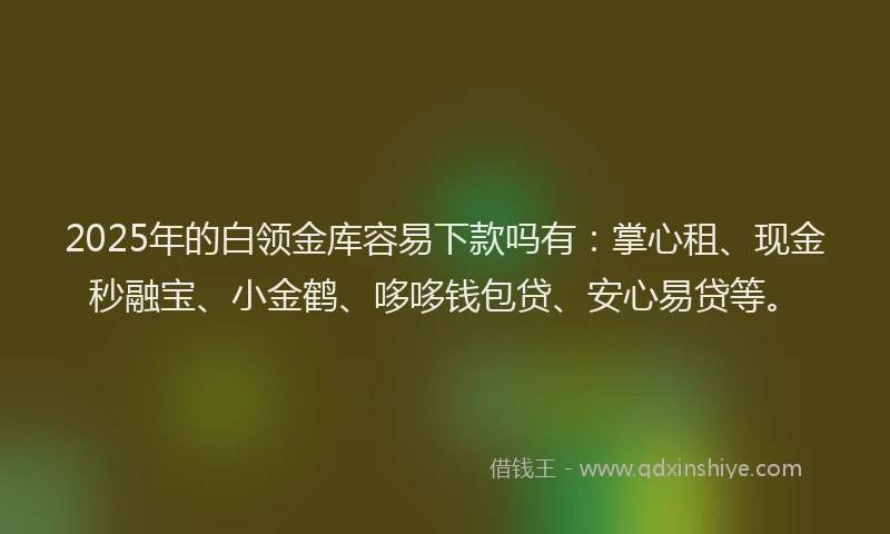 2025年的白领金库容易下款吗有：掌心租、现金秒融宝、小金鹤、哆哆钱包贷、安心易贷等。