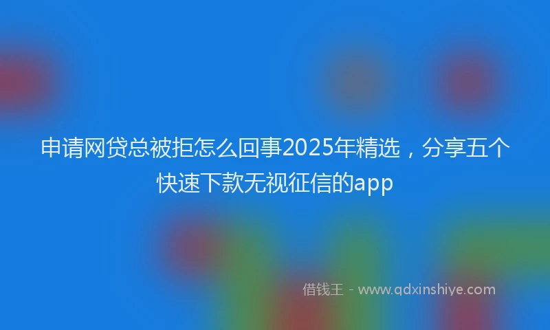 申请网贷总被拒怎么回事2025年精选，分享五个快速下款无视征信的app