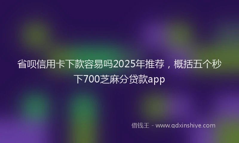省呗信用卡下款容易吗2025年推荐，概括五个秒下700芝麻分贷款app