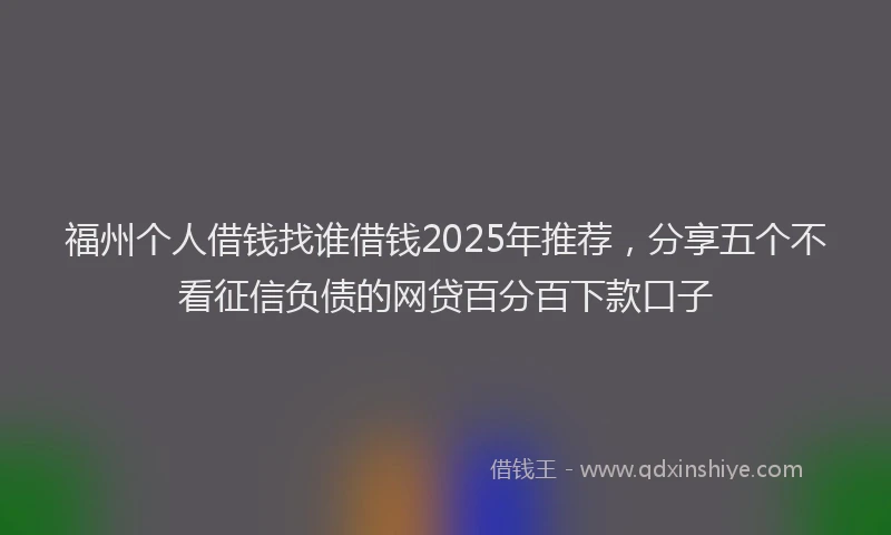 福州个人借钱找谁借钱2025年推荐，分享五个不看征信负债的网贷百分百下款口子