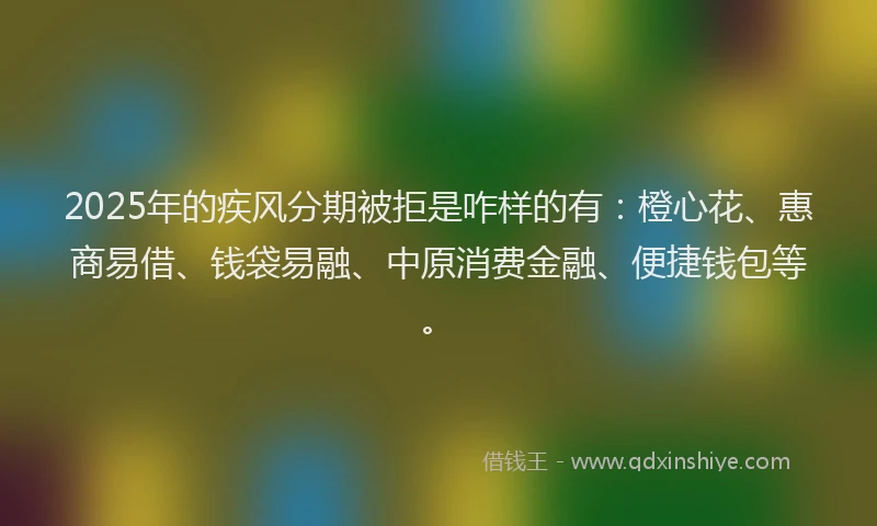 2025年的疾风分期被拒是咋样的有：橙心花、惠商易借、钱袋易融、中原消费金融、便捷钱包等。