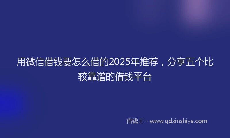 用微信借钱要怎么借的2025年推荐，分享五个比较靠谱的借钱平台