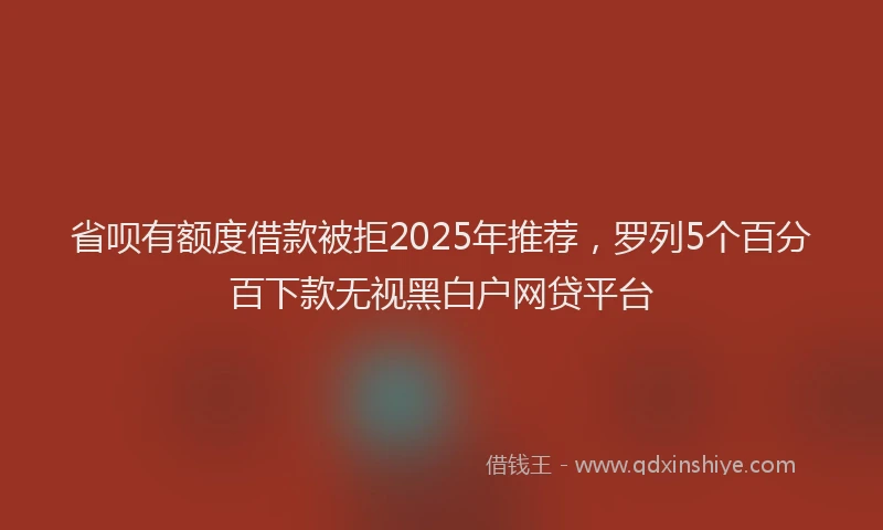 省呗有额度借款被拒2025年推荐，罗列5个百分百下款无视黑白户网贷平台