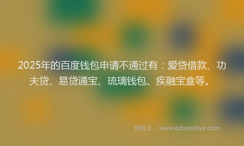 2025年的百度钱包申请不通过有：爱贷借款、功夫贷、易贷通宝、琉璃钱包、疾融宝盒等。