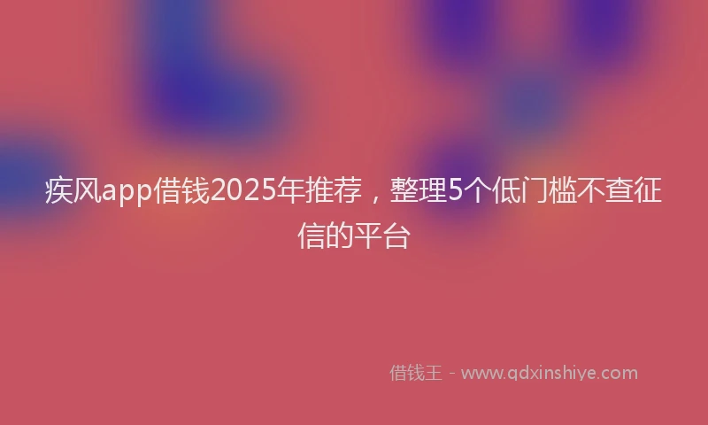 疾风app借钱2025年推荐，整理5个低门槛不查征信的平台