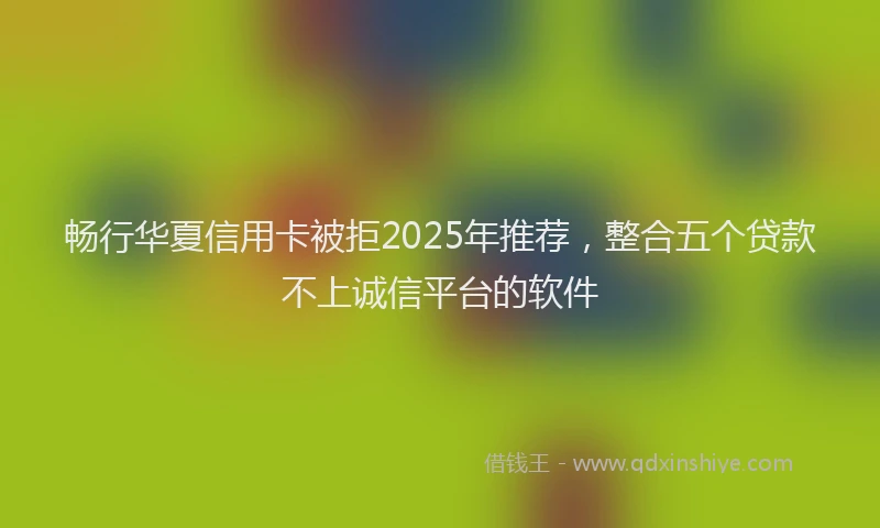 畅行华夏信用卡被拒2025年推荐，整合五个贷款不上诚信平台的软件