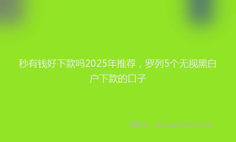 秒有钱好下款吗2025年推荐，罗列5个无视黑白户下款的口子