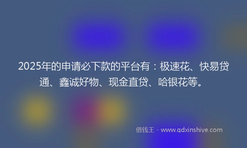 2025年的申请必下款的平台有：极速花、快易贷通、鑫诚好物、现金直贷、哈银花等。