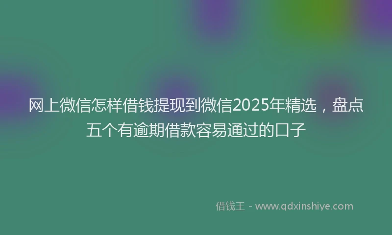 网上微信怎样借钱提现到微信2025年精选，盘点五个有逾期借款容易通过的口子