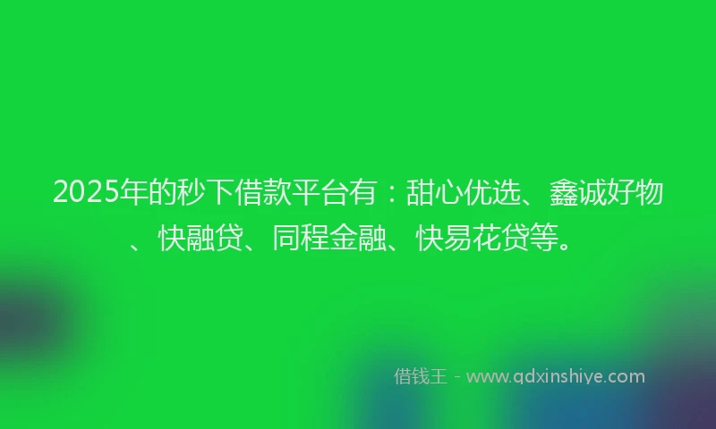 2025年的秒下借款平台有：甜心优选、鑫诚好物、快融贷、同程金融、快易花贷等。