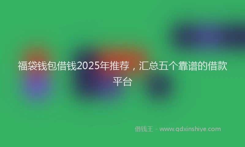 福袋钱包借钱2025年推荐，汇总五个靠谱的借款平台