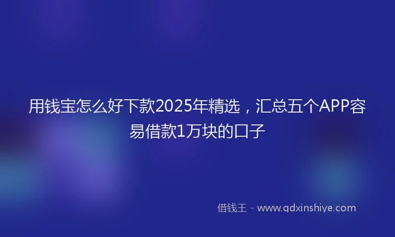 用钱宝怎么好下款2025年精选，汇总五个APP容易借款1万块的口子