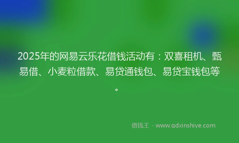 2025年的网易云乐花借钱活动有：双喜租机、甄易借、小麦粒借款、易贷通钱包、易贷宝钱包等。