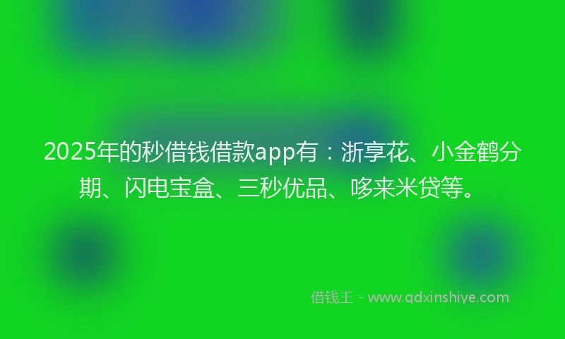 2025年的秒借钱借款app有：浙享花、小金鹤分期、闪电宝盒、三秒优品、哆来米贷等。
