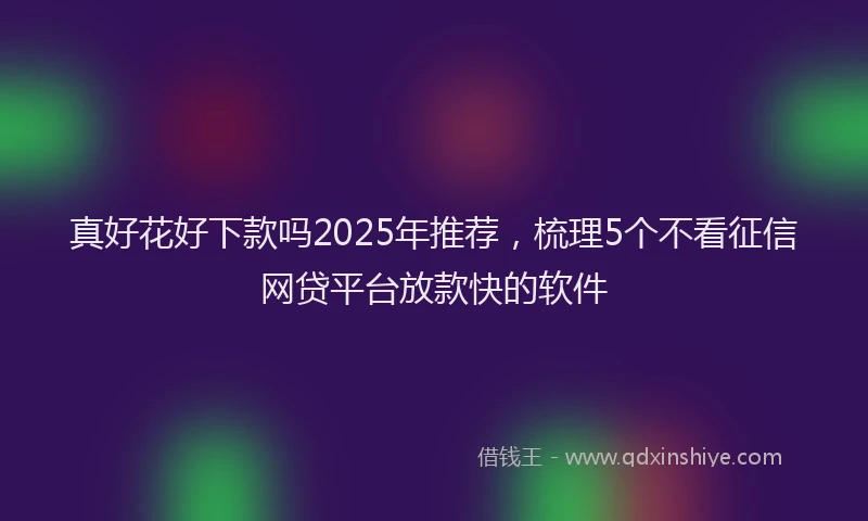 真好花好下款吗2025年推荐，梳理5个不看征信网贷平台放款快的软件