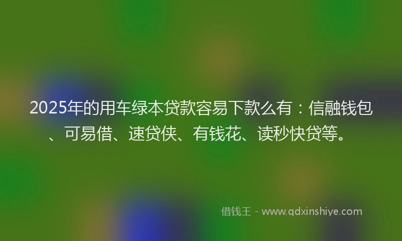 2025年的用车绿本贷款容易下款么有：信融钱包、可易借、速贷侠、有钱花、读秒快贷等。