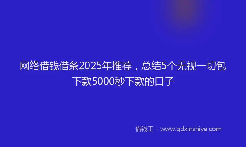 网络借钱借条2025年推荐，总结5个无视一切包下款5000秒下款的口子