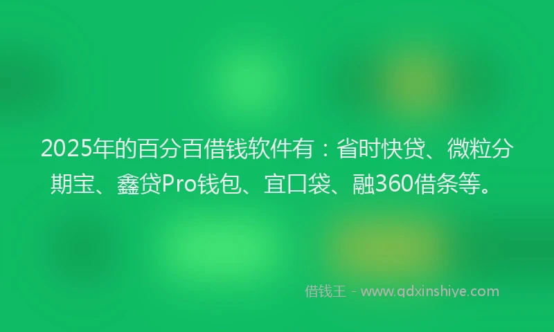 2025年的百分百借钱软件有：省时快贷、微粒分期宝、鑫贷Pro钱包、宜口袋、融360借条等。