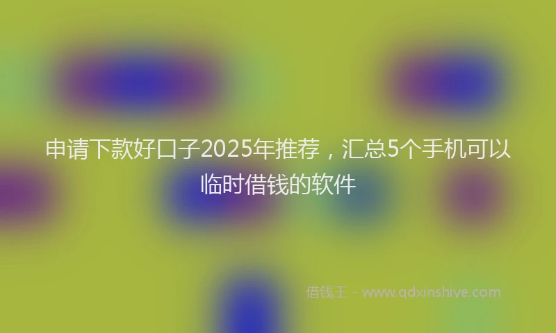 申请下款好口子2025年推荐，汇总5个手机可以临时借钱的软件