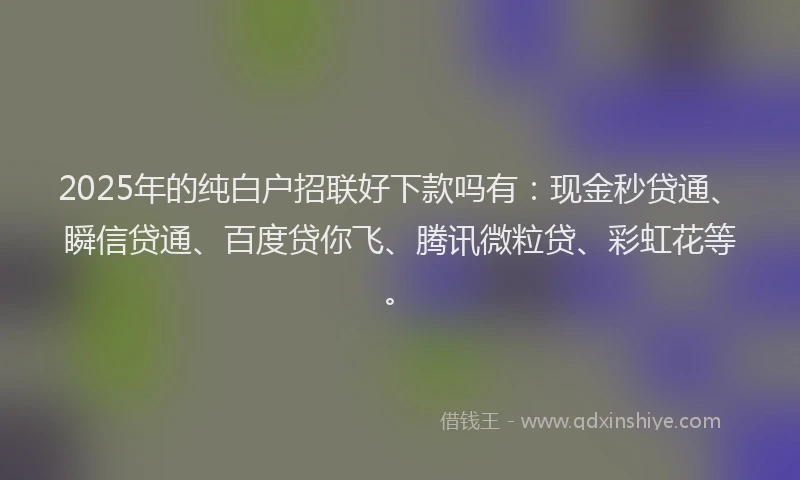 2025年的纯白户招联好下款吗有：现金秒贷通、瞬信贷通、百度贷你飞、腾讯微粒贷、彩虹花等。