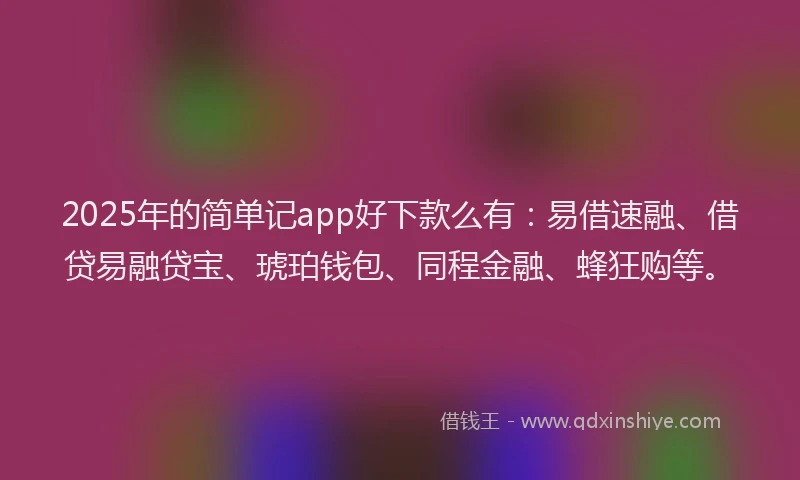 2025年的简单记app好下款么有：易借速融、借贷易融贷宝、琥珀钱包、同程金融、蜂狂购等。