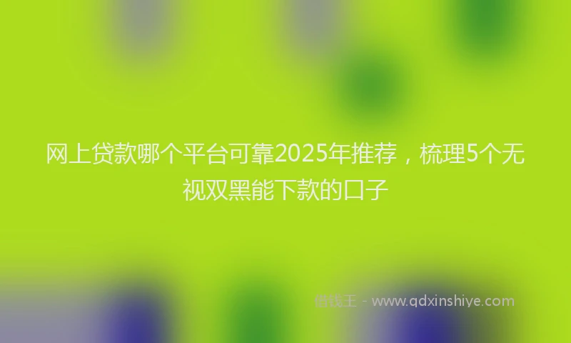 网上贷款哪个平台可靠2025年推荐，梳理5个无视双黑能下款的口子
