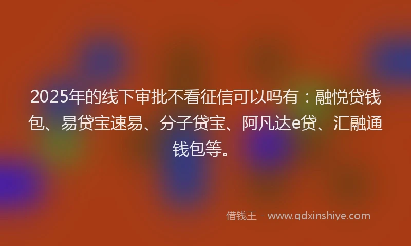 2025年的线下审批不看征信可以吗有：融悦贷钱包、易贷宝速易、分子贷宝、阿凡达e贷、汇融通钱包等。