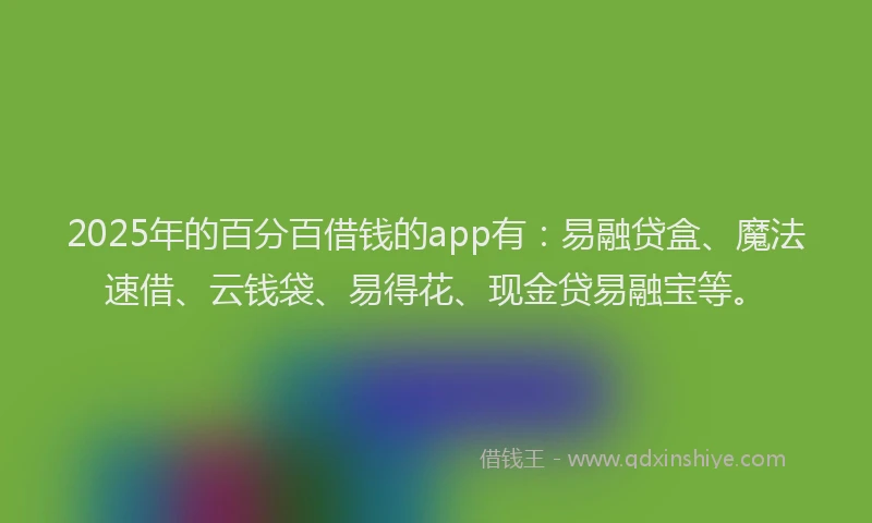 2025年的百分百借钱的app有：易融贷盒、魔法速借、云钱袋、易得花、现金贷易融宝等。