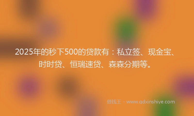 2025年的秒下500的贷款有：私立签、现金宝、时时贷、恒瑞速贷、森森分期等。