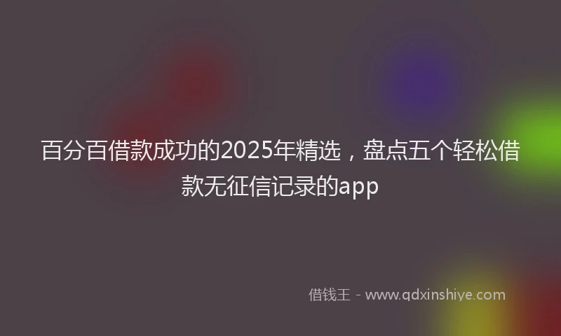 百分百借款成功的2025年精选，盘点五个轻松借款无征信记录的app