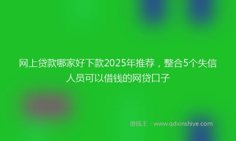 网上贷款哪家好下款2025年推荐，整合5个失信人员可以借钱的网贷口子
