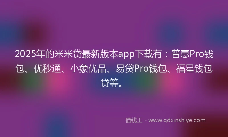 2025年的米米贷最新版本app下载有：普惠Pro钱包、优秒通、小象优品、易贷Pro钱包、福星钱包贷等。