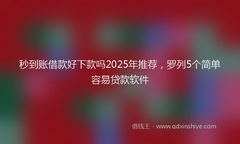 秒到账借款好下款吗2025年推荐，罗列5个简单容易贷款软件