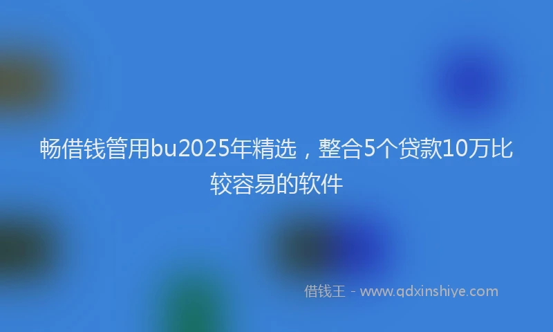 畅借钱管用bu2025年精选，整合5个贷款10万比较容易的软件