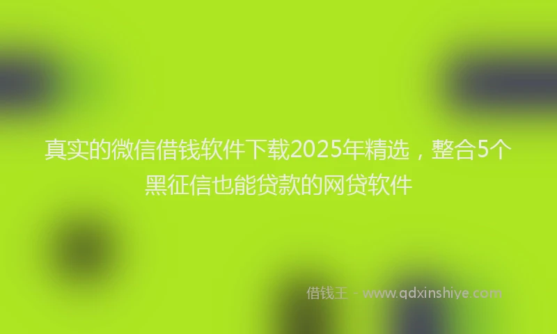 真实的微信借钱软件下载2025年精选，整合5个黑征信也能贷款的网贷软件
