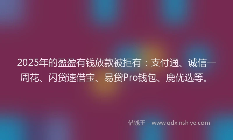 2025年的盈盈有钱放款被拒有：支付通、诚信一周花、闪贷速借宝、易贷Pro钱包、鹿优选等。