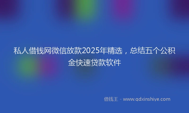 私人借钱网微信放款2025年精选，总结五个公积金快速贷款软件
