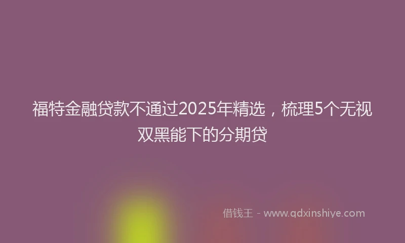 福特金融贷款不通过2025年精选，梳理5个无视双黑能下的分期贷