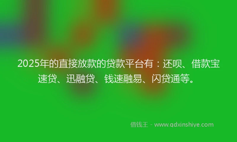 2025年的直接放款的贷款平台有：还呗、借款宝速贷、迅融贷、钱速融易、闪贷通等。