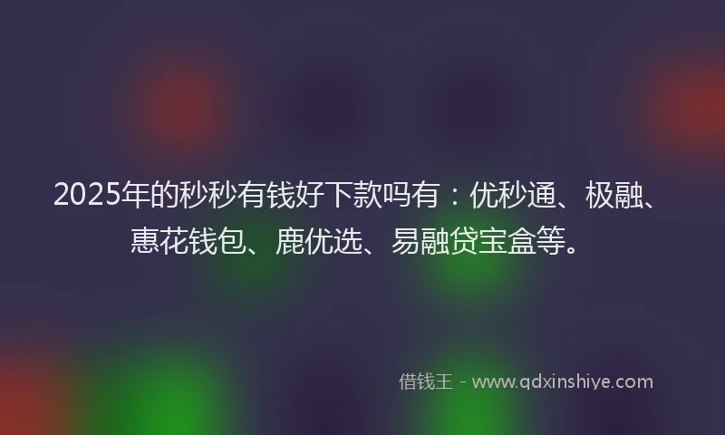 2025年的秒秒有钱好下款吗有：优秒通、极融、惠花钱包、鹿优选、易融贷宝盒等。