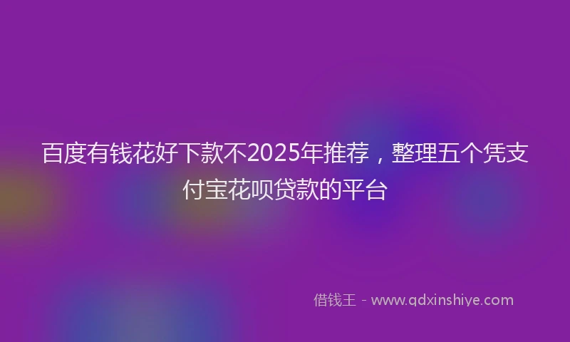 百度有钱花好下款不2025年推荐，整理五个凭支付宝花呗贷款的平台