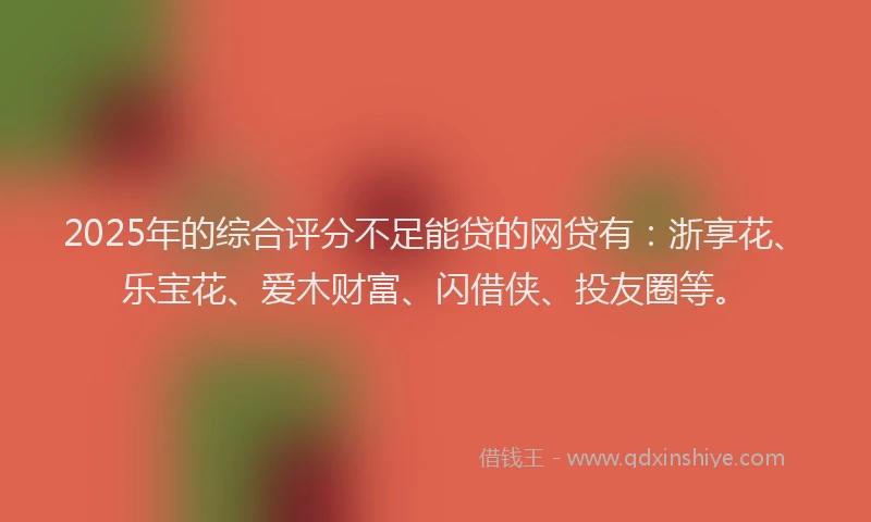2025年的综合评分不足能贷的网贷有：浙享花、乐宝花、爱木财富、闪借侠、投友圈等。