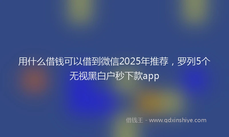 用什么借钱可以借到微信2025年推荐，罗列5个无视黑白户秒下款app