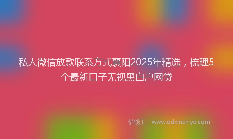 私人微信放款联系方式襄阳2025年精选，梳理5个最新口子无视黑白户网贷
