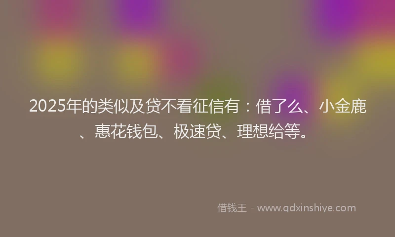 2025年的类似及贷不看征信有：借了么、小金鹿、惠花钱包、极速贷、理想给等。