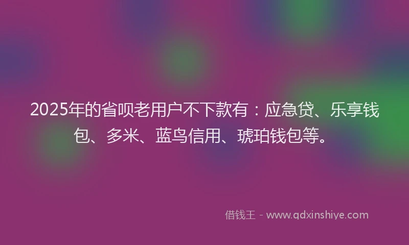 2025年的省呗老用户不下款有：应急贷、乐享钱包、多米、蓝鸟信用、琥珀钱包等。