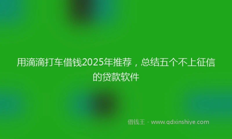 用滴滴打车借钱2025年推荐，总结五个不上征信的贷款软件