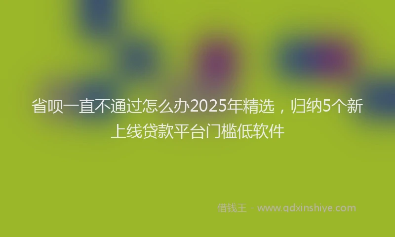 省呗一直不通过怎么办2025年精选，归纳5个新上线贷款平台门槛低软件