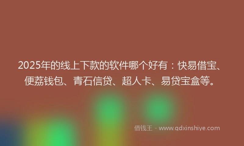2025年的线上下款的软件哪个好有：快易借宝、便荔钱包、青石信贷、超人卡、易贷宝盒等。