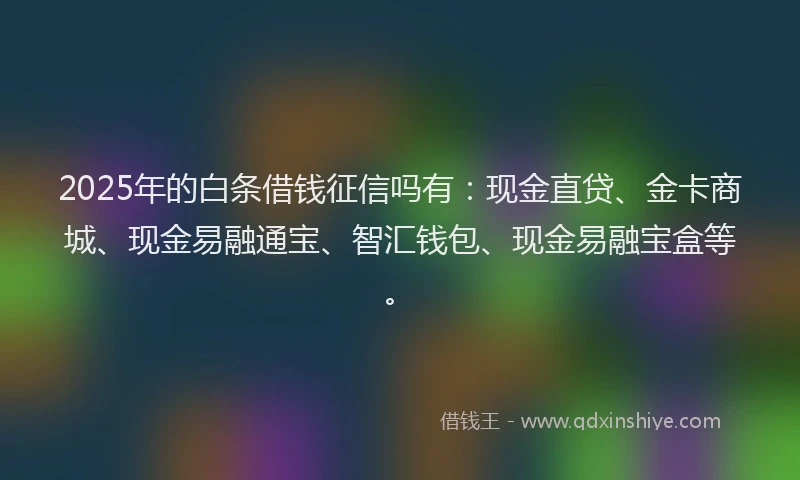 2025年的白条借钱征信吗有：现金直贷、金卡商城、现金易融通宝、智汇钱包、现金易融宝盒等。